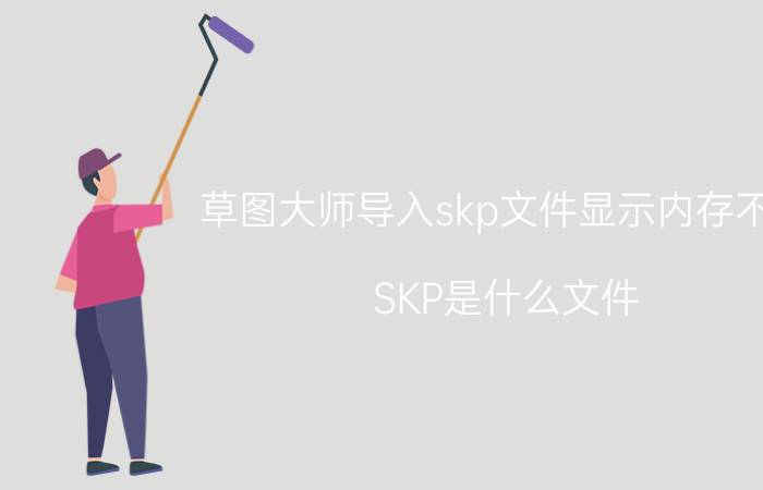 草图大师导入skp文件显示内存不足 SKP是什么文件,用什么软件能打开？